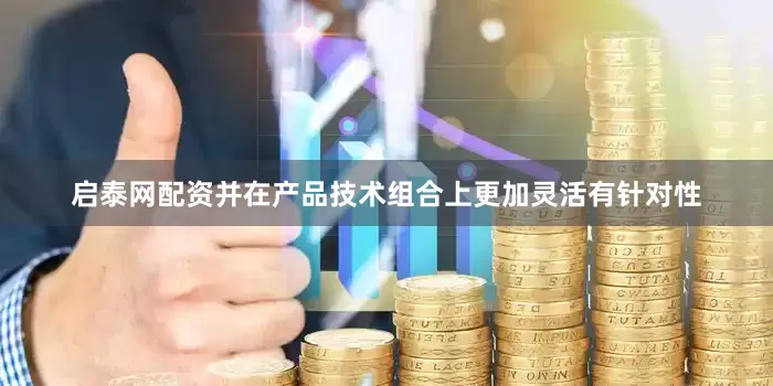 启泰网配资并在产品技术组合上更加灵活有针对性