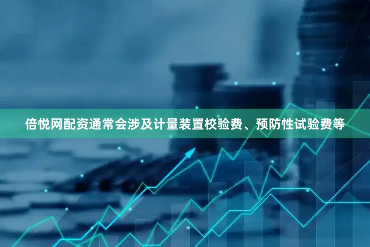 倍悦网配资通常会涉及计量装置校验费、预防性试验费等