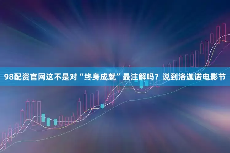 98配资官网这不是对“终身成就”最注解吗？说到洛迦诺电影节