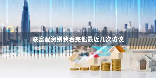 联富配资别我看完他最近几次访谈