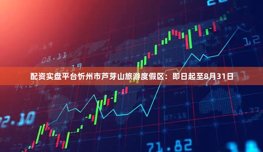 配资实盘平台忻州市芦芽山旅游度假区：即日起至8月31日