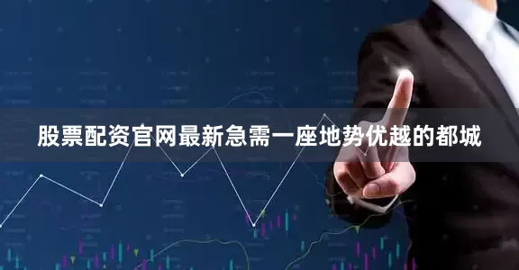 股票配资官网最新急需一座地势优越的都城
