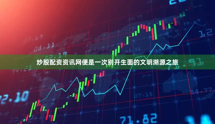 炒股配资资讯网便是一次别开生面的文明溯源之旅