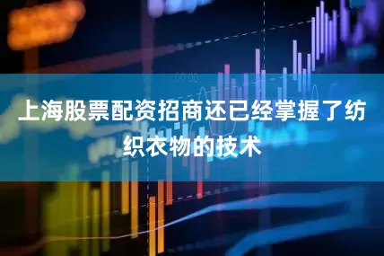 上海股票配资招商还已经掌握了纺织衣物的技术