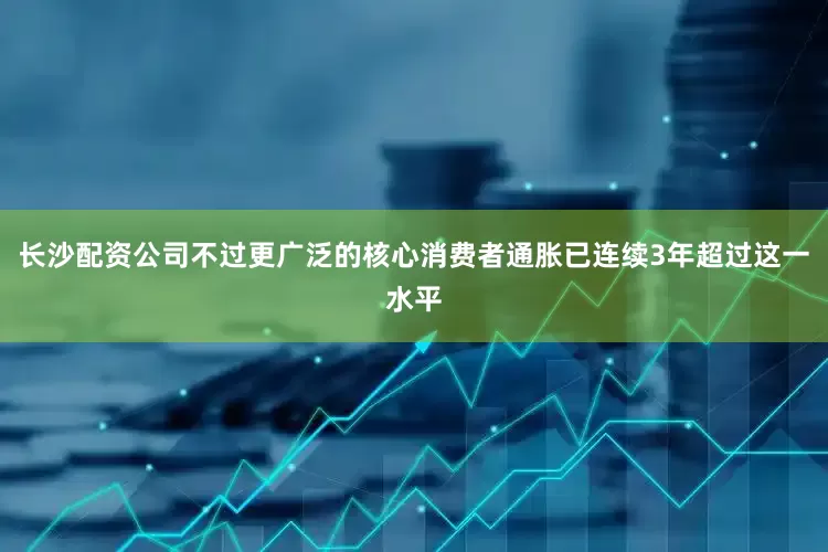 长沙配资公司不过更广泛的核心消费者通胀已连续3年超过这一水平