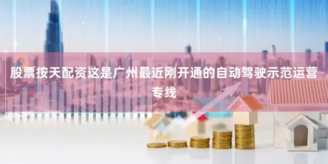 股票按天配资这是广州最近刚开通的自动驾驶示范运营专线