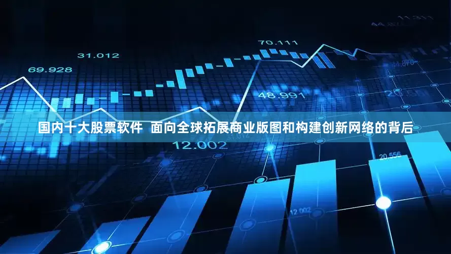 国内十大股票软件  面向全球拓展商业版图和构建创新网络的背后