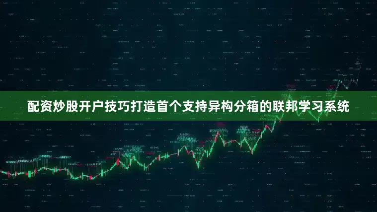 配资炒股开户技巧打造首个支持异构分箱的联邦学习系统