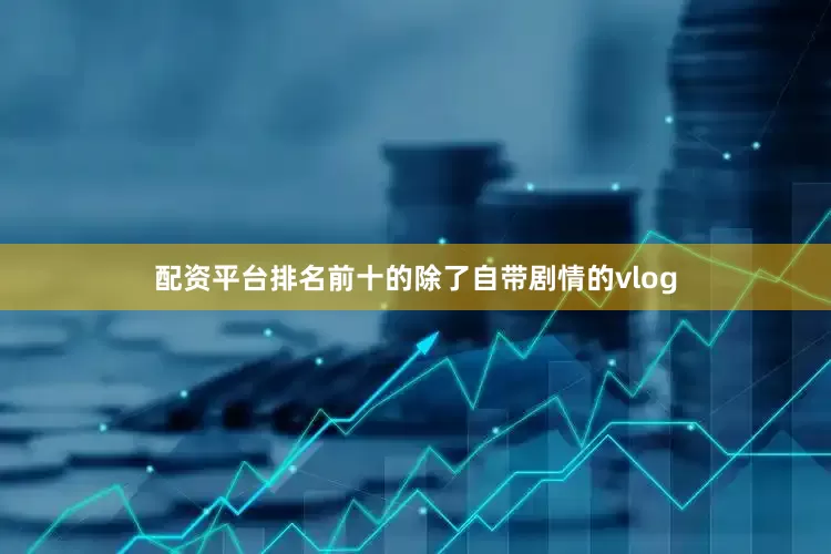 配资平台排名前十的除了自带剧情的vlog