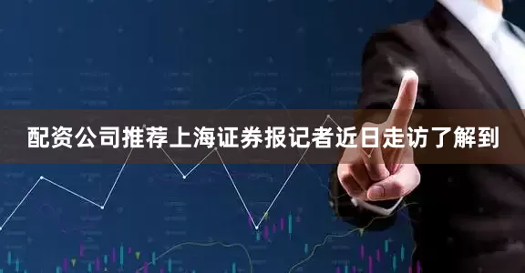 配资公司推荐上海证券报记者近日走访了解到