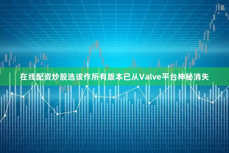 在线配资炒股选该作所有版本已从Valve平台神秘消失