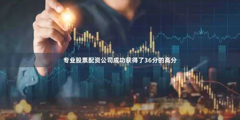 专业股票配资公司成功获得了36分的高分