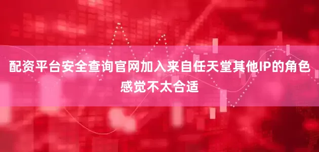 配资平台安全查询官网加入来自任天堂其他IP的角色感觉不太合适