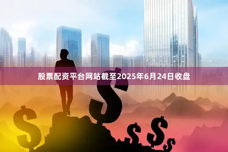 股票配资平台网站截至2025年6月24日收盘