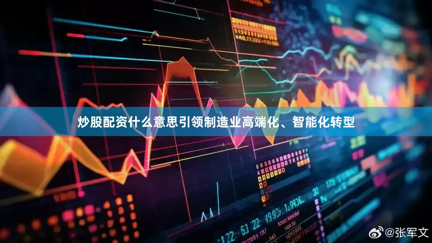 炒股配资什么意思引领制造业高端化、智能化转型