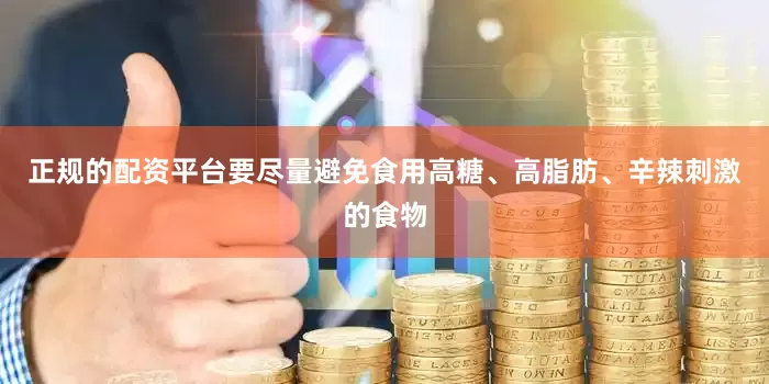 正规的配资平台要尽量避免食用高糖、高脂肪、辛辣刺激的食物