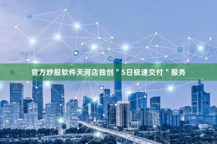 官方炒股软件天河店独创＂5日极速交付＂服务