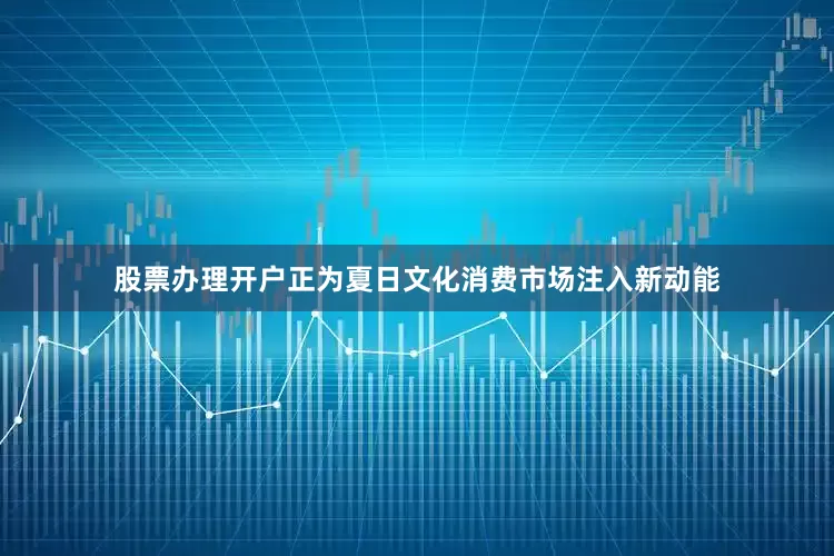 股票办理开户正为夏日文化消费市场注入新动能