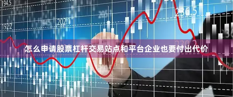 怎么申请股票杠杆交易站点和平台企业也要付出代价