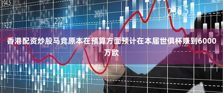 香港配资炒股马竞原本在预算方面预计在本届世俱杯赚到6000万欧