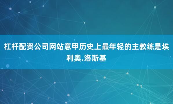 杠杆配资公司网站意甲历史上最年轻的主教练是埃利奥.洛斯基