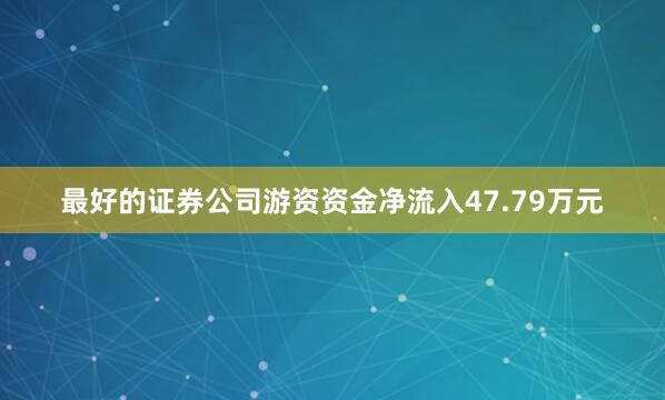 最好的证券公司游资资金净流入47.79万元