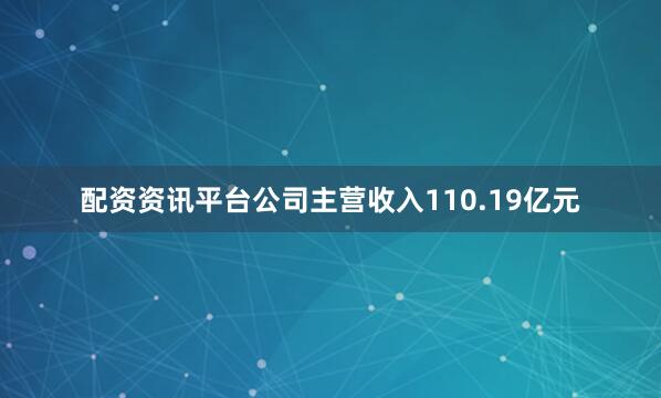配资资讯平台公司主营收入110.19亿元
