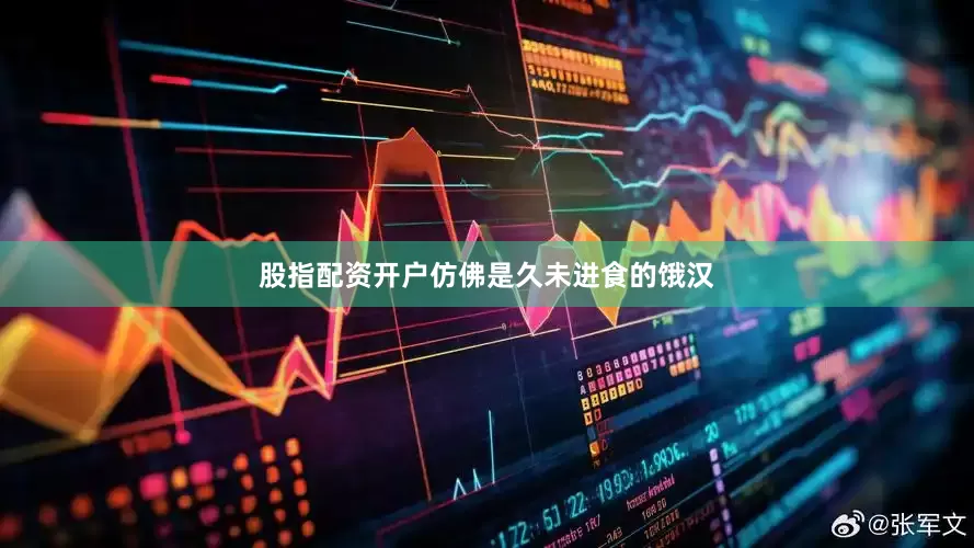 股指配资开户仿佛是久未进食的饿汉