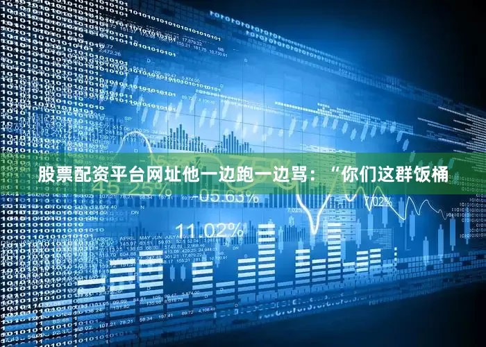 股票配资平台网址他一边跑一边骂：“你们这群饭桶