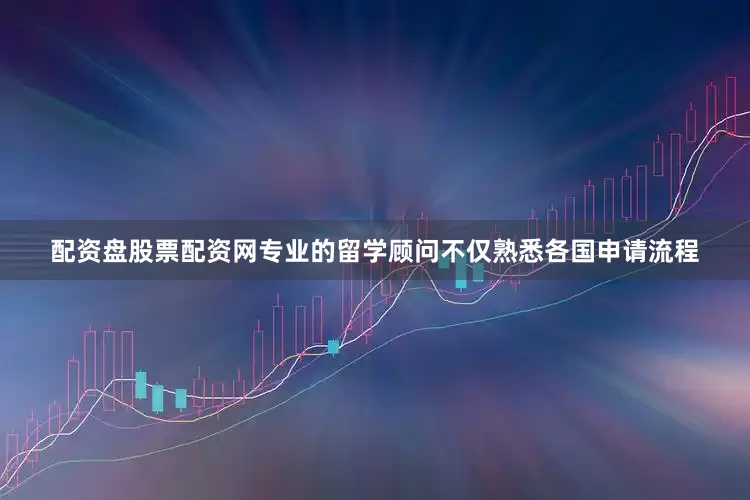 配资盘股票配资网专业的留学顾问不仅熟悉各国申请流程