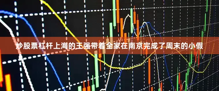 炒股票杠杆上海的王强带着全家在南京完成了周末的小假