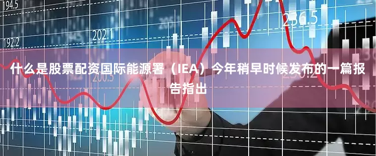 什么是股票配资国际能源署（IEA）今年稍早时候发布的一篇报告指出