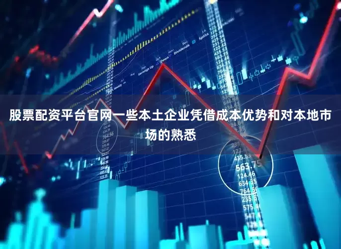 股票配资平台官网一些本土企业凭借成本优势和对本地市场的熟悉