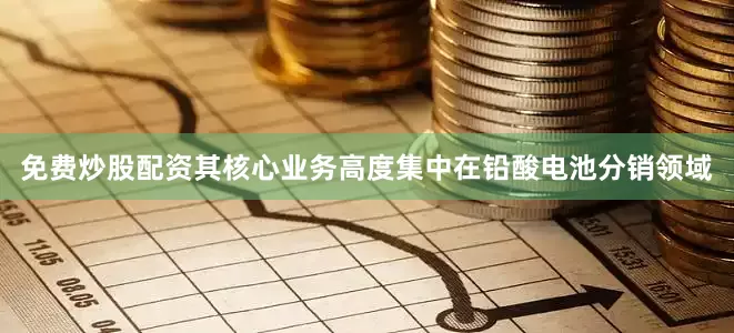 免费炒股配资其核心业务高度集中在铅酸电池分销领域
