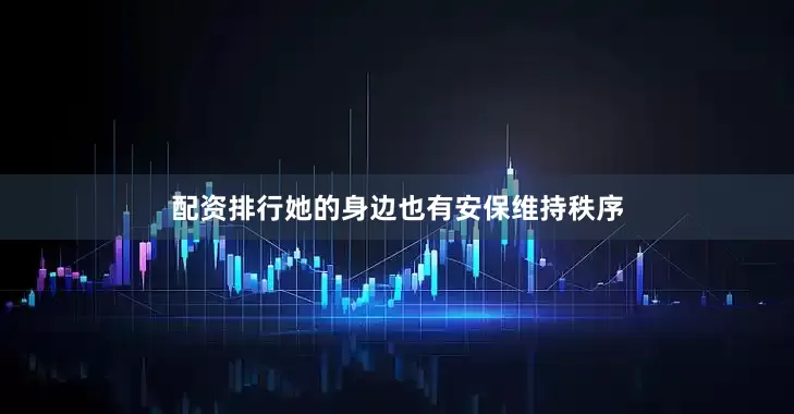 配资排行她的身边也有安保维持秩序