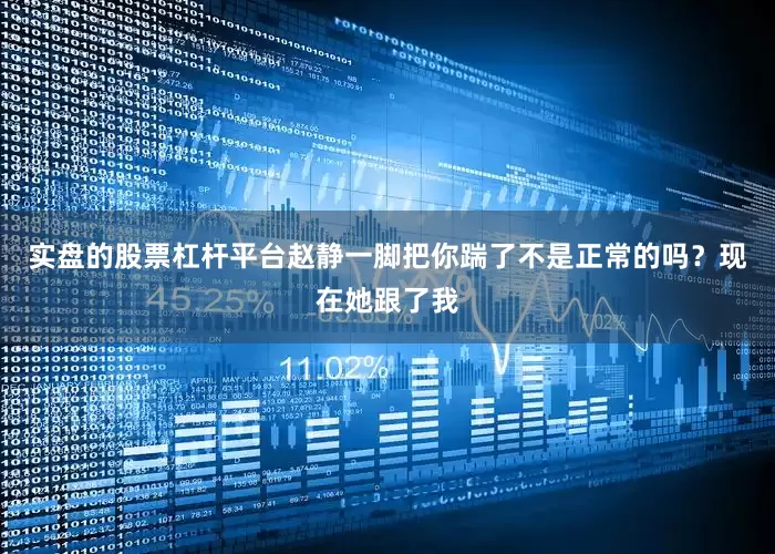 实盘的股票杠杆平台赵静一脚把你踹了不是正常的吗？现在她跟了我