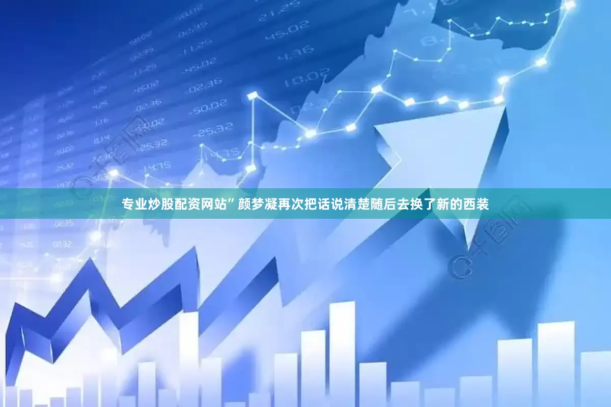 专业炒股配资网站”颜梦凝再次把话说清楚随后去换了新的西装