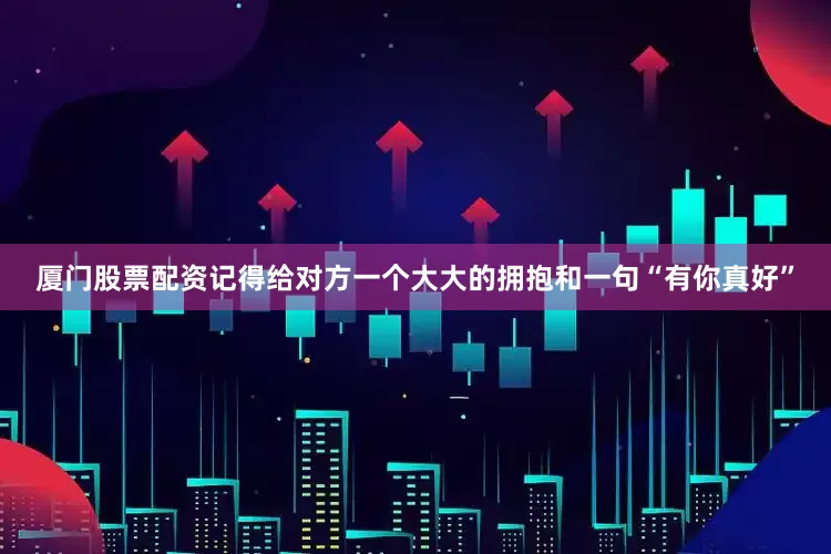 厦门股票配资记得给对方一个大大的拥抱和一句“有你真好”