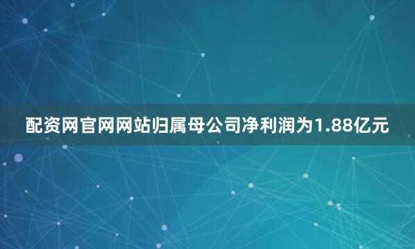 配资网官网网站归属母公司净利润为1.88亿元