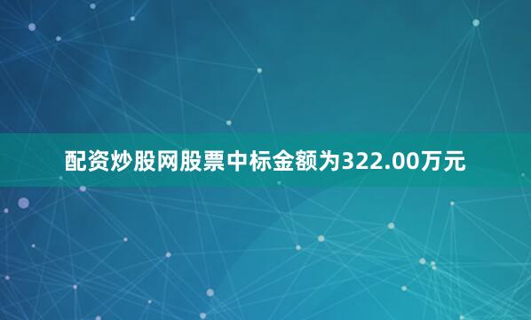 配资炒股网股票中标金额为322.00万元