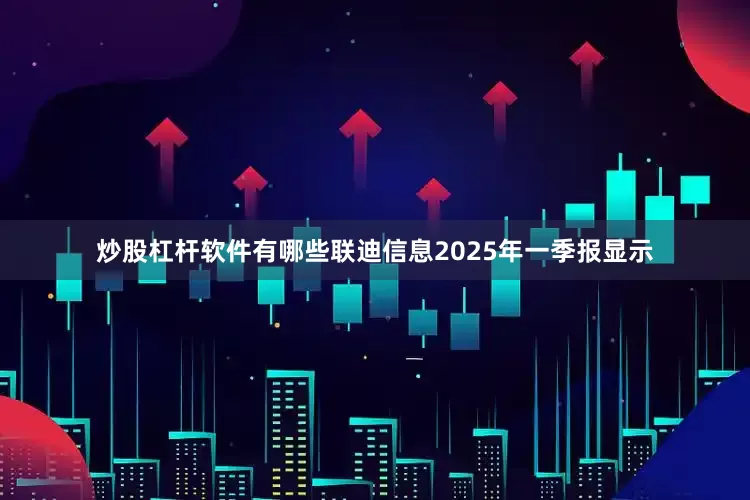 炒股杠杆软件有哪些联迪信息2025年一季报显示