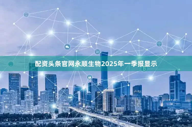 配资头条官网永顺生物2025年一季报显示