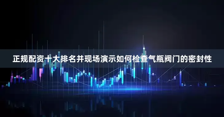 正规配资十大排名并现场演示如何检查气瓶阀门的密封性