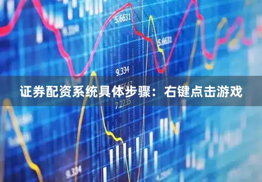 证券配资系统具体步骤：右键点击游戏