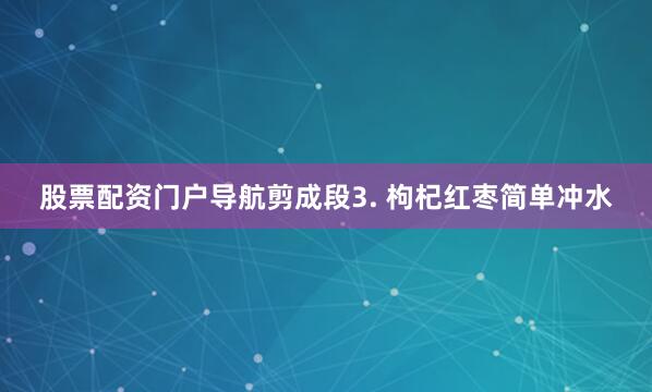 股票配资门户导航剪成段3. 枸杞红枣简单冲水