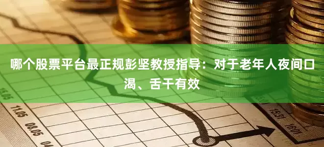 哪个股票平台最正规彭坚教授指导：对于老年人夜间口渴、舌干有效