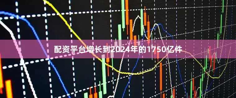 配资平台增长到2024年的1750亿件