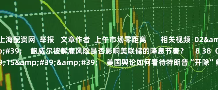 上海配资网 举报 文章作者 上午市场零距离 相关视频 02'24'' 鲍威尔被解雇风险是否影响美联储的降息节奏? 8 38 07-19 01:48 01'15'' 美国舆论如何看待特朗普“开除”鲍威尔风波? 168 07-17 23:24 02'21''
