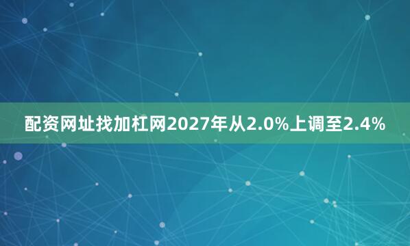 配资网址找加杠网2027年从2.0%上调至2.4%