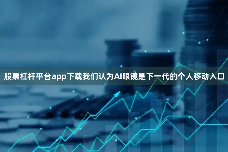 股票杠杆平台app下载我们认为AI眼镜是下一代的个人移动入口